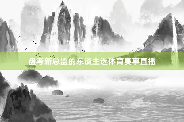 盘考新总监的东谈主选体育赛事直播
