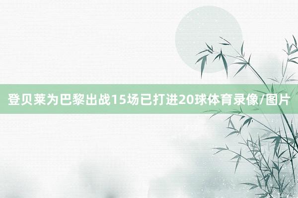 登贝莱为巴黎出战15场已打进20球体育录像/图片