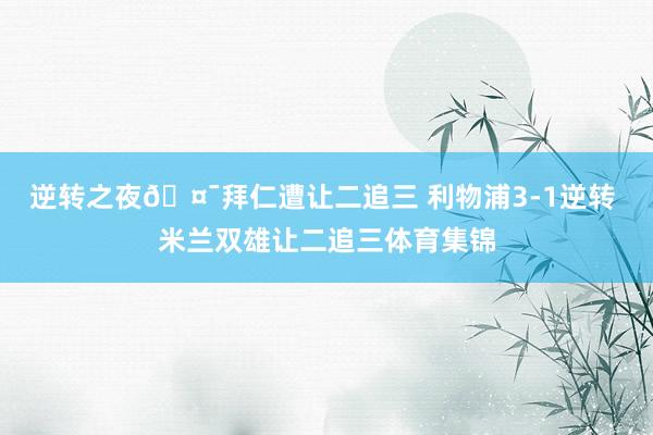 逆转之夜🤯拜仁遭让二追三 利物浦3-1逆转 米兰双雄让二追三体育集锦