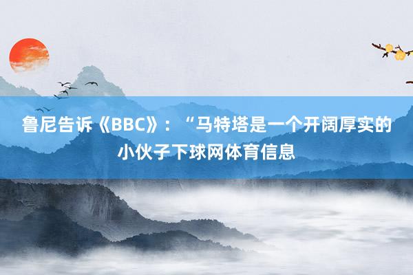 鲁尼告诉《BBC》：“马特塔是一个开阔厚实的小伙子下球网体育信息