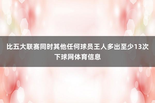 比五大联赛同时其他任何球员王人多出至少13次下球网体育信息