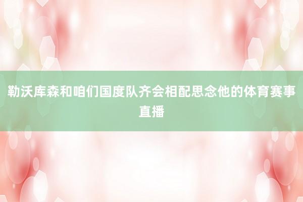 勒沃库森和咱们国度队齐会相配思念他的体育赛事直播