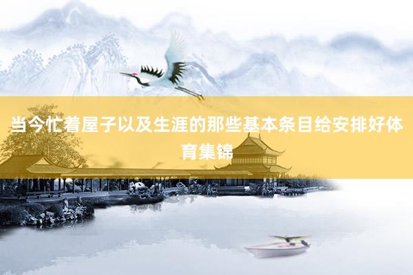 当今忙着屋子以及生涯的那些基本条目给安排好体育集锦