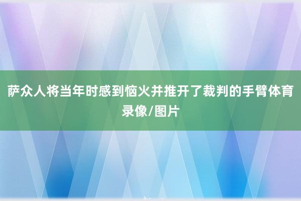 萨众人将当年时感到恼火并推开了裁判的手臂体育录像/图片