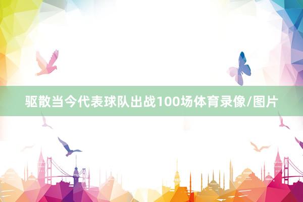 驱散当今代表球队出战100场体育录像/图片