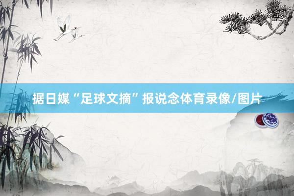 据日媒“足球文摘”报说念体育录像/图片
