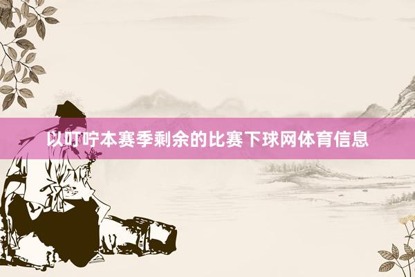 以叮咛本赛季剩余的比赛下球网体育信息