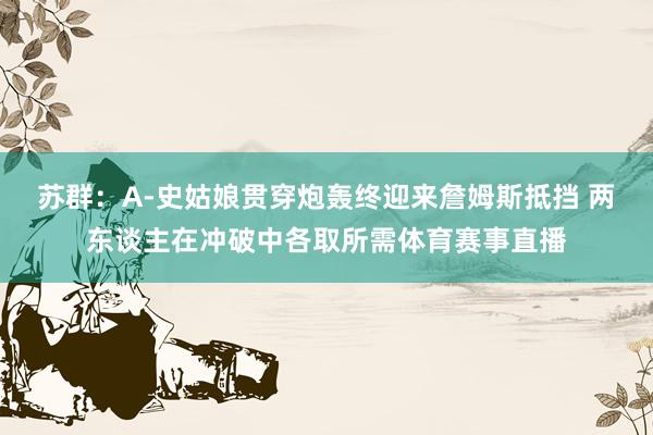苏群：A-史姑娘贯穿炮轰终迎来詹姆斯抵挡 两东谈主在冲破中各取所需体育赛事直播
