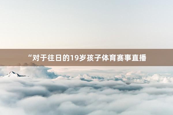 “对于往日的19岁孩子体育赛事直播