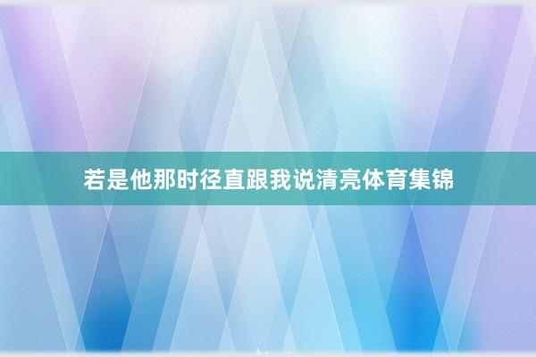 若是他那时径直跟我说清亮体育集锦