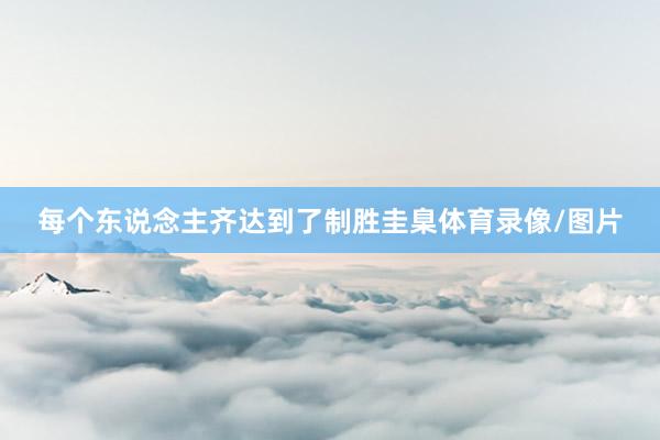 每个东说念主齐达到了制胜圭臬体育录像/图片