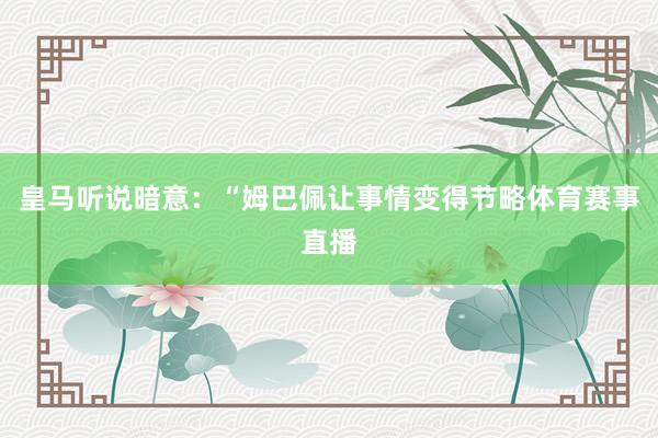 皇马听说暗意：“姆巴佩让事情变得节略体育赛事直播