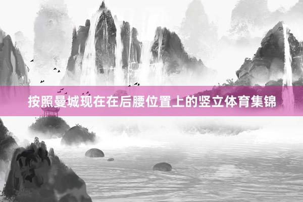 按照曼城现在在后腰位置上的竖立体育集锦