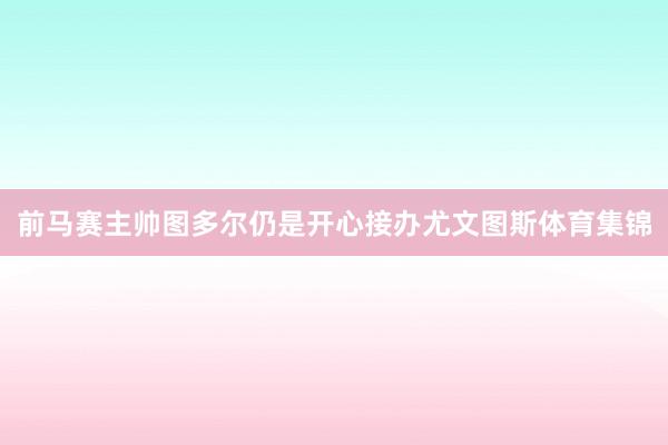 前马赛主帅图多尔仍是开心接办尤文图斯体育集锦