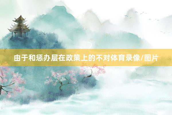由于和惩办层在政策上的不对体育录像/图片