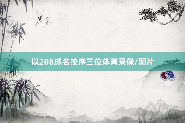 以208球名按序三位体育录像/图片