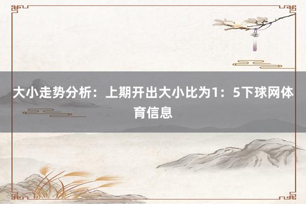 大小走势分析：上期开出大小比为1：5下球网体育信息