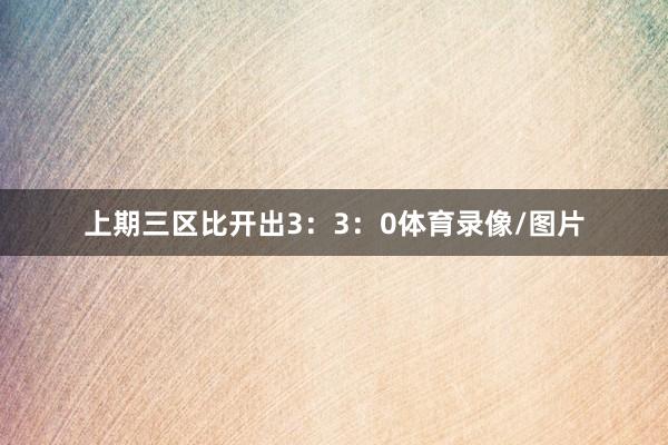 上期三区比开出3：3：0体育录像/图片