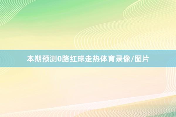 本期预测0路红球走热体育录像/图片