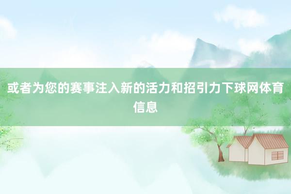 或者为您的赛事注入新的活力和招引力下球网体育信息