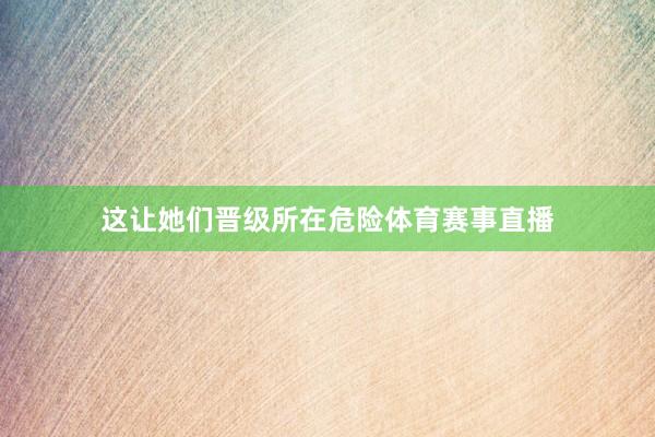 这让她们晋级所在危险体育赛事直播