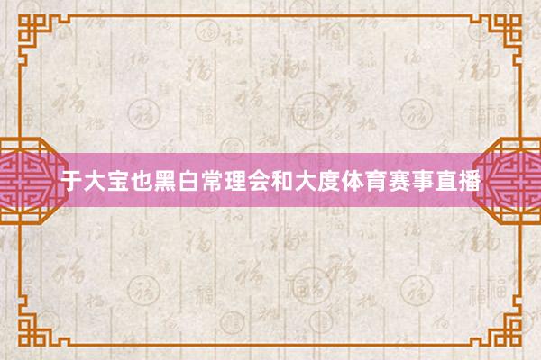 于大宝也黑白常理会和大度体育赛事直播