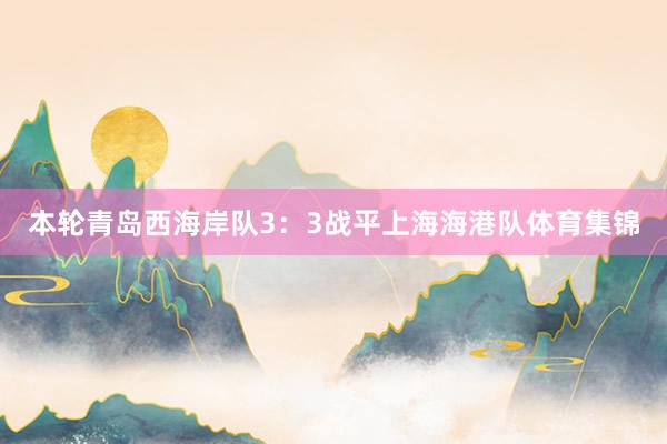 本轮青岛西海岸队3：3战平上海海港队体育集锦