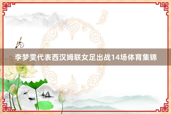 李梦雯代表西汉姆联女足出战14场体育集锦
