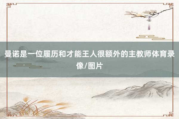 曼诺是一位履历和才能王人很额外的主教师体育录像/图片