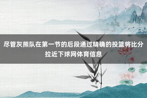 尽管灰熊队在第一节的后段通过精确的投篮将比分拉近下球网体育信息