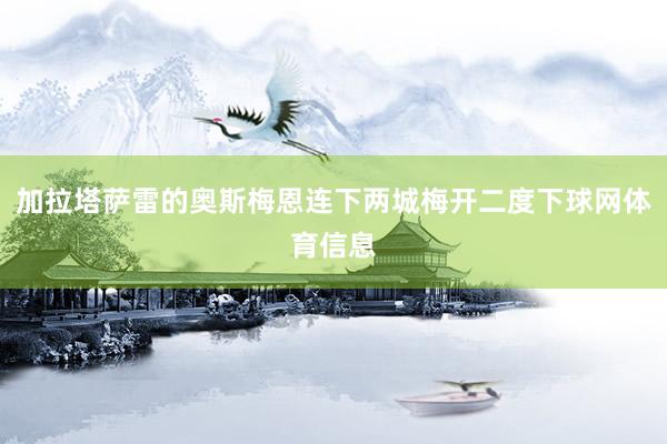加拉塔萨雷的奥斯梅恩连下两城梅开二度下球网体育信息
