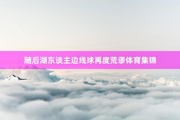 随后湖东谈主边线球再度荒谬体育集锦