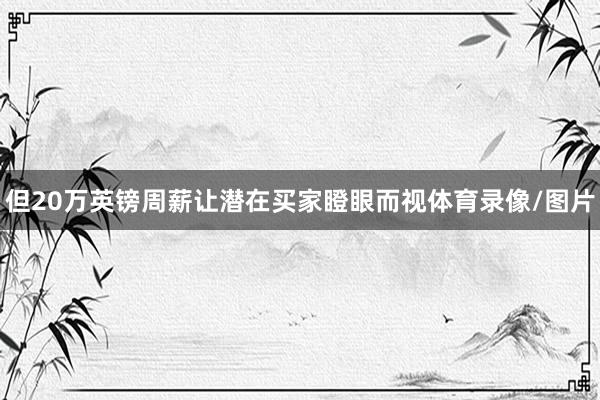 但20万英镑周薪让潜在买家瞪眼而视体育录像/图片