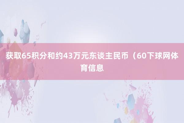 获取65积分和约43万元东谈主民币(60下球网体育信息