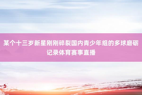 某个十三岁新星刚刚碎裂国内青少年组的多球磨砺记录体育赛事直播