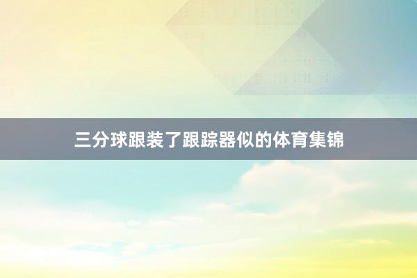 三分球跟装了跟踪器似的体育集锦