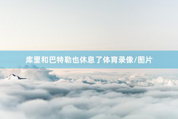 库里和巴特勒也休息了体育录像/图片