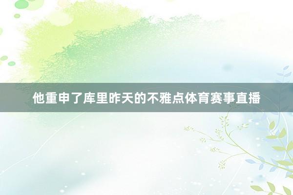 他重申了库里昨天的不雅点体育赛事直播