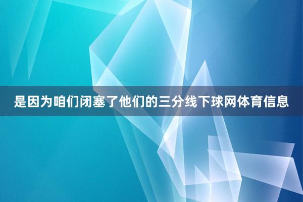 是因为咱们闭塞了他们的三分线下球网体育信息
