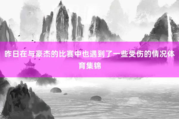 昨日在与豪杰的比赛中也遇到了一些受伤的情况体育集锦