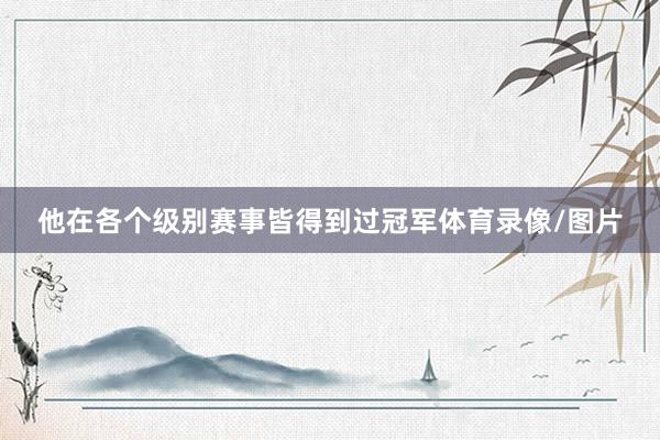 他在各个级别赛事皆得到过冠军体育录像/图片
