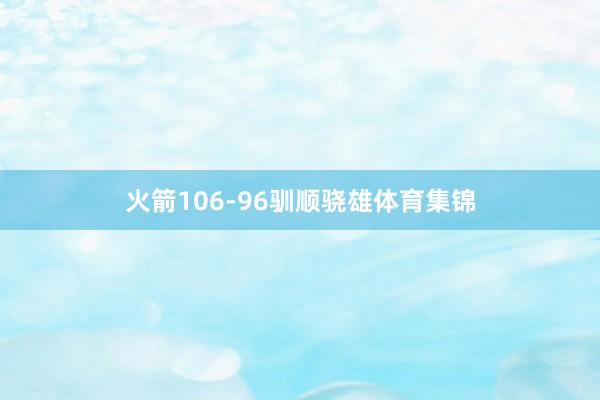 火箭106-96驯顺骁雄体育集锦