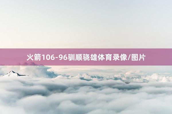 火箭106-96驯顺骁雄体育录像/图片