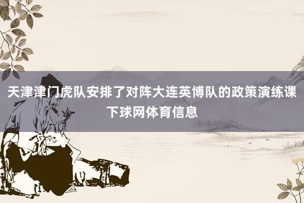 天津津门虎队安排了对阵大连英博队的政策演练课下球网体育信息