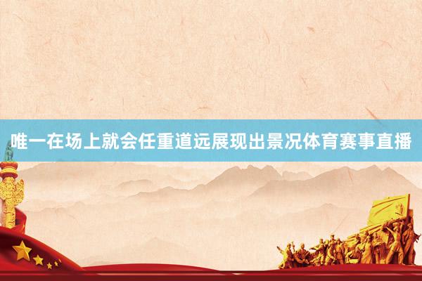 唯一在场上就会任重道远展现出景况体育赛事直播