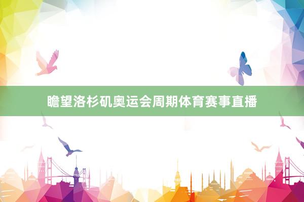 瞻望洛杉矶奥运会周期体育赛事直播
