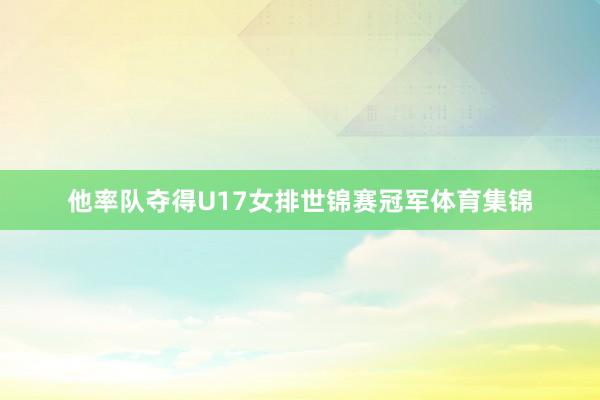他率队夺得U17女排世锦赛冠军体育集锦