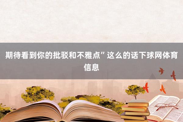 期待看到你的批驳和不雅点”这么的话下球网体育信息