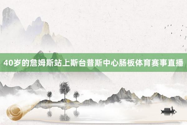 40岁的詹姆斯站上斯台普斯中心肠板体育赛事直播