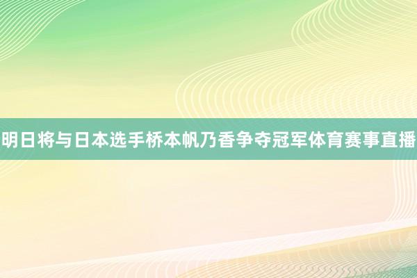 明日将与日本选手桥本帆乃香争夺冠军体育赛事直播